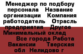 Менеджер по подбору персонала › Название организации ­ Компания-работодатель › Отрасль предприятия ­ Другое › Минимальный оклад ­ 30 000 - Все города Работа » Вакансии   . Тверская обл.,Нелидово г.